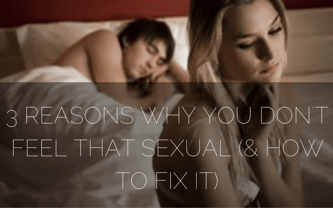 3 Reasons Why You Don’t Feel Sexual (& How to Fix It)