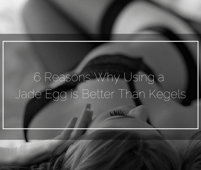 6 Reasons Why Using a Jade Egg is Better Than Doing Kegels