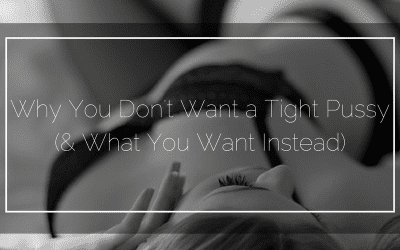 Why You Don’t Want a Tight Pussy (& What You Want Instead)