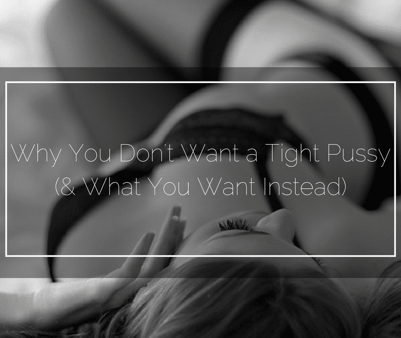 Why You Don’t Want a Tight Pussy (& What You Want Instead)
