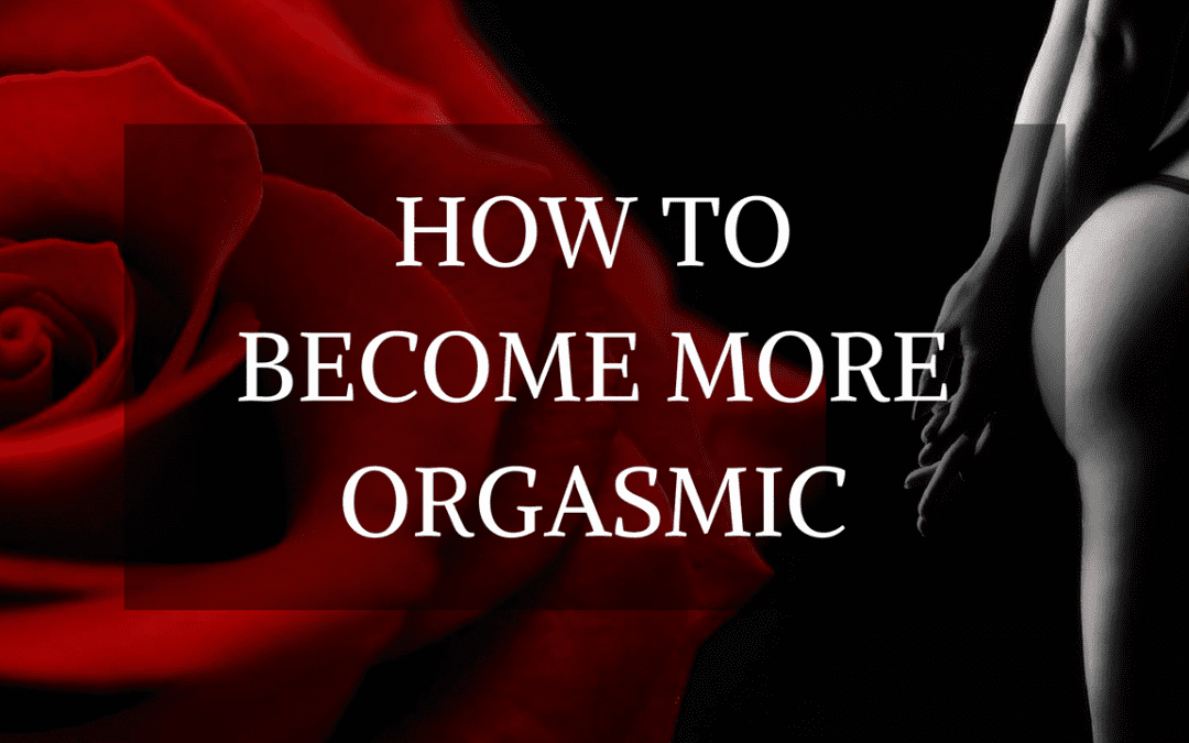 HOW TO BECOME MORE ORGASMIC {5 JUICY SECRETS!}